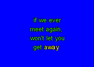 if we ever
meet again,

won't let you
get away