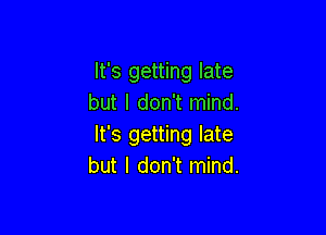 It's getting late
but I don't mind.

It's getting late
but I don't mind.