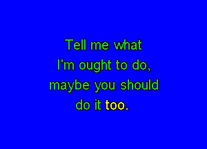 Tell me what
I'm ought to do,

maybe you should
do it too.