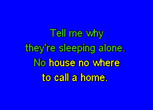 Tell me why
they're sleeping alone.

No house no where
to call a home.