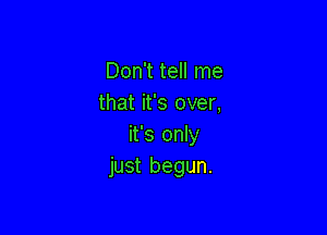 Don't tell me
that it's over,

it's only
just begun.