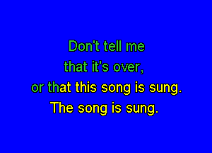 Don't tell me
that it's over,

or that this song is sung.
The song is sung.