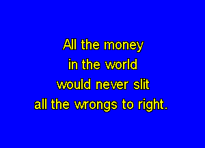 All the money
in the world

would never slit
all the wrongs to right.