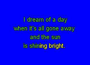 I dream of a day
when it's all gone away

and the sun
is shining bright.