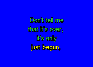 Don't tell me
that it's over,

it's only
just begun,