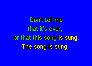 Don't tell me
that it's over,

or that this song is sung.
The song is sung.