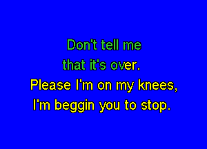 Don't tell me
that it's over.

Please I'm on my knees,
I'm beggin you to stop.