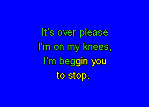 It's over please
I'm on my knees,

I'm beggin you
to stop.