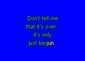 Don't tell me
that it's over,

it's only
just begun.