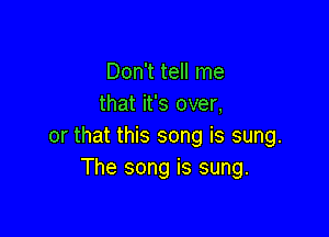 Don't tell me
that it's over,

or that this song is sung.
The song is sung.