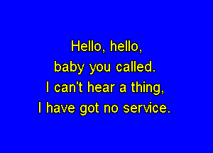 Hello, hello,
baby you called.

I can't hear a thing,
I have got no service.