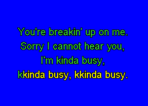 You're breakin' up on me.
Sorry I cannot hear you,

I'm kinda busy,
kkinda busy. kkinda busy.