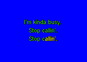 I'm kinda busy.
Stop callin'.

Stop callin'.