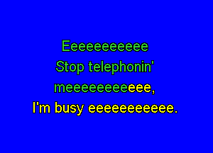 Eeeeeeeeeee
Stop telephonin'

Ineeeeeeeeeee,
I'm busy eeeeeeeeeee.