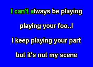 I can't always be playing

playing your foo..l

I keep playing your part

but it's not my scene