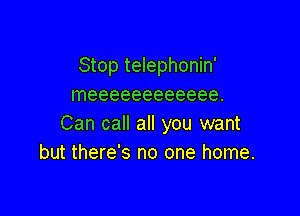 Stop telephonin'
Ineeeeeeeeeeee.

Can call all you want
but there's no one home.