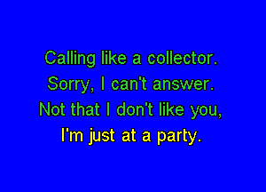 Calling like a collector.
Sorry, I can't answer.

Not that I don't like you,
I'm just at a party.