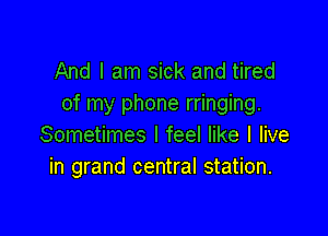 And I am sick and tired
of my phone rringing.

Sometimes I feel like I live
in grand central station.