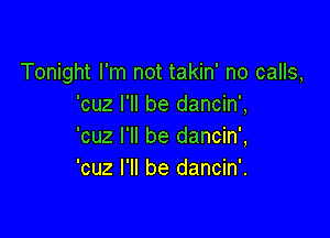 Tonight I'm not takin' no calls,
'cuz I'll be dancin',

'cuz I'll be dancin',
'cuz I'll be dancin'.