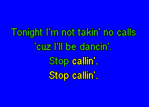 Tonight I'm not takin' no calls
'cuz I'll be dancin'.

Stop callin'.
Stop callin'.