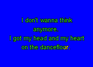 I don't wanna think
anymore.

I got my head and my heart
on the dancefloor.