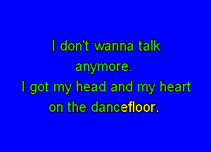 I don't wanna talk
anymore.

I got my head and my heart
on the dancefloor.