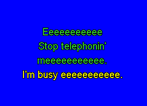 Eeeeeeeeeee
Stop telephonin'

Ineeeeeeeeeee.
I'm busy eeeeeeeeeee.