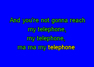 And you're not gonna reach
my telephone,

my telephone,
ma ma my telephone