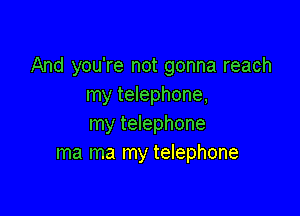 And you're not gonna reach
my telephone,

my telephone
ma ma my telephone