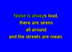 Noise is always loud,
there are sirens

all around
and the streets are mean.