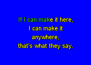 If I can make it here,
I can make it

anywhere,
that's what they say.