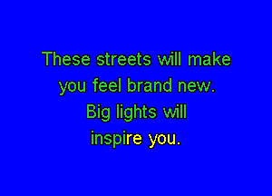 These streets will make
you feel brand new.

Big lights will
inspire you.
