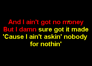 And I ain't got no money
But I damn sure got it made
'Cause I ain't askin' nobody

for nothin'