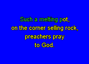 Such a melting pot,
on the corner selling rock,

preachers pray
to God.