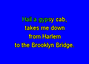 Hail a gypsy cab,
takes me down

from Harlem
to the Brooklyn Bridge.