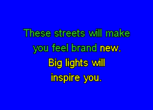 These streets will make
you feel brand new.

Big lights will
inspire you.