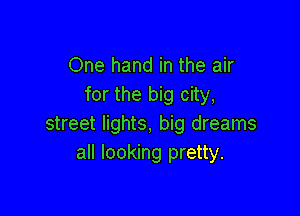 One hand in the air
for the big city,

street lights, big dreams
all looking pretty.