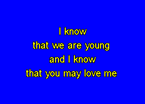 I know
that we are young

and I know
that you may love me