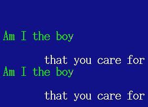 Am I the boy

that you care for
Am I the boy

that you care for