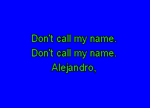 Don't call my name.
Don't call my name.

Alejandro,