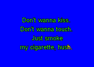 Don't wanna kiss.
Don't wanna touch.

Just smoke
my cigarette, hush.