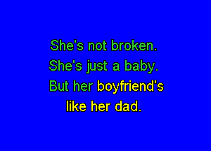 She's not broken.
She's just a baby.

But her boyfriend's
like her dad.