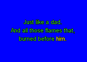 Just like a dad.
And all those flames that,

burned before him.