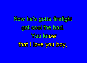 Now he's gotta firefight
got cool the bad.

You know
that I love you boy,