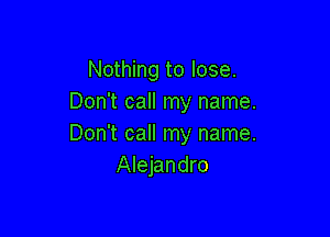 Nothing to lose.
Don't call my name.

Don't call my name.
Alejandro