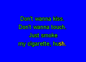 Don't wanna kiss.
Don't wanna touch.

Just smoke
my cigarette, hush.
