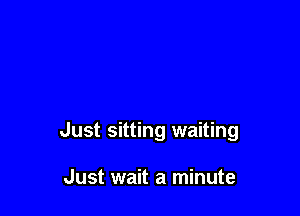 Just sitting waiting

Just wait a minute