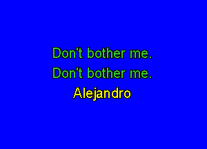 Don't bother me.
Don't bother me.

Alejandro