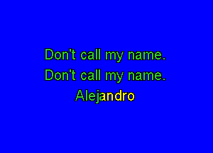 Don't call my name.
Don't call my name.

Alejandro