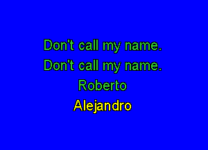 Don't call my name.
Don't call my name.

Robeno
Alejandro